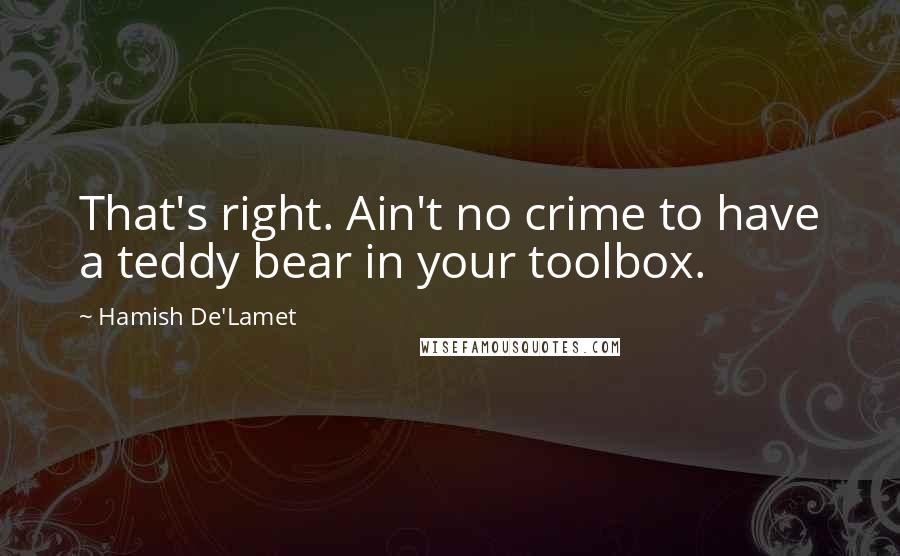 Hamish De'Lamet Quotes: That's right. Ain't no crime to have a teddy bear in your toolbox.