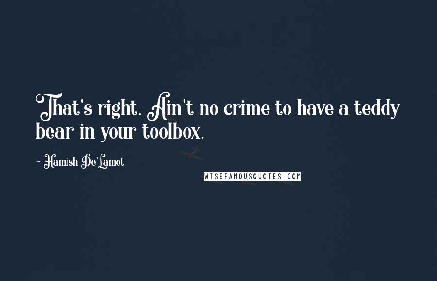 Hamish De'Lamet Quotes: That's right. Ain't no crime to have a teddy bear in your toolbox.