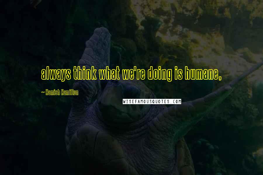 Hamish Hamilton Quotes: always think what we're doing is humane,