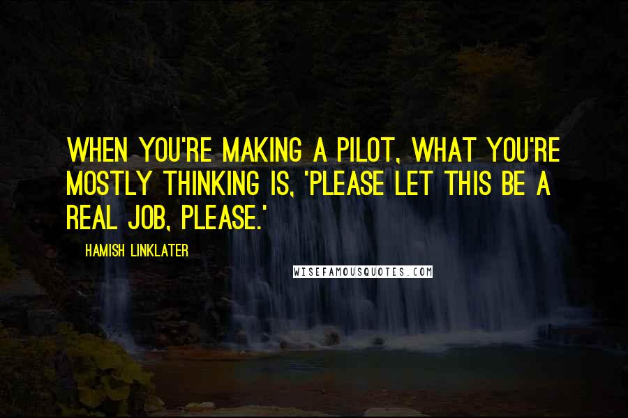 Hamish Linklater Quotes: When you're making a pilot, what you're mostly thinking is, 'Please let this be a real job, please.'