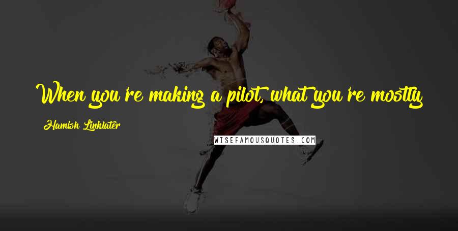 Hamish Linklater Quotes: When you're making a pilot, what you're mostly thinking is, 'Please let this be a real job, please.'