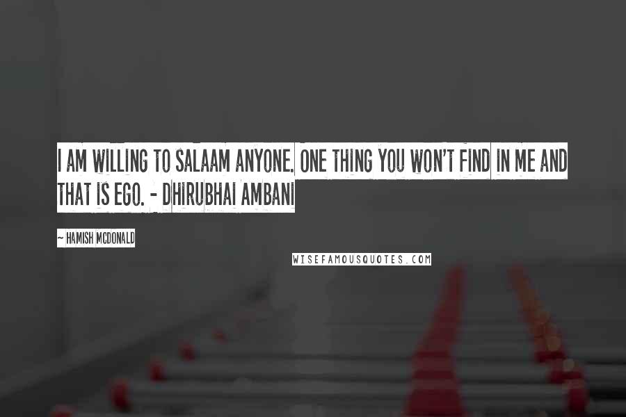 Hamish McDonald Quotes: I am willing to salaam anyone. One thing you won't find in me and that is ego. - Dhirubhai Ambani