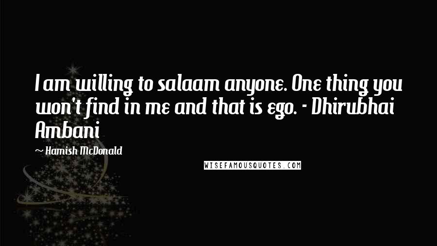 Hamish McDonald Quotes: I am willing to salaam anyone. One thing you won't find in me and that is ego. - Dhirubhai Ambani