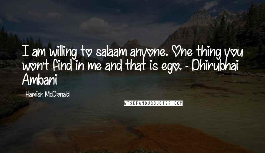 Hamish McDonald Quotes: I am willing to salaam anyone. One thing you won't find in me and that is ego. - Dhirubhai Ambani