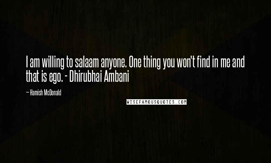 Hamish McDonald Quotes: I am willing to salaam anyone. One thing you won't find in me and that is ego. - Dhirubhai Ambani