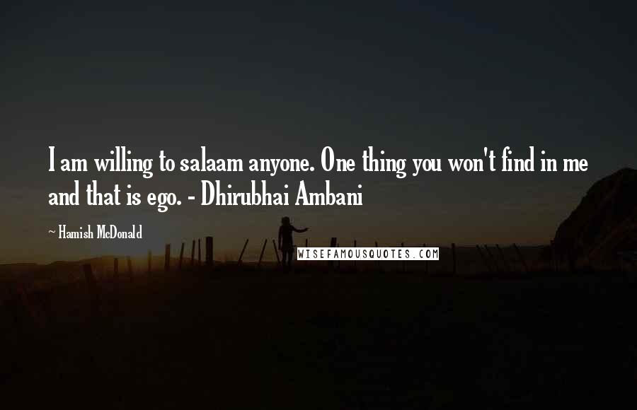 Hamish McDonald Quotes: I am willing to salaam anyone. One thing you won't find in me and that is ego. - Dhirubhai Ambani