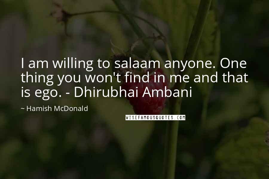 Hamish McDonald Quotes: I am willing to salaam anyone. One thing you won't find in me and that is ego. - Dhirubhai Ambani