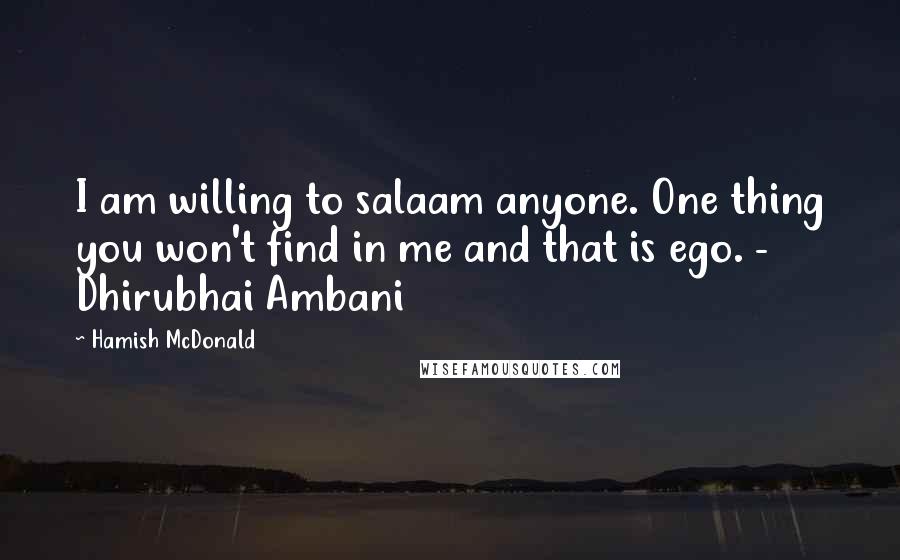 Hamish McDonald Quotes: I am willing to salaam anyone. One thing you won't find in me and that is ego. - Dhirubhai Ambani