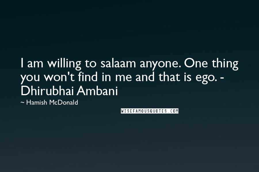 Hamish McDonald Quotes: I am willing to salaam anyone. One thing you won't find in me and that is ego. - Dhirubhai Ambani