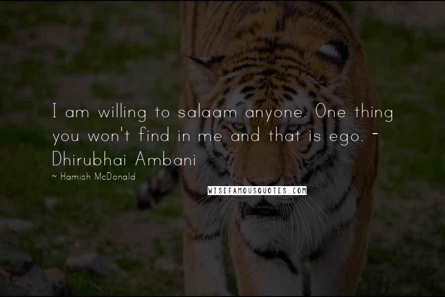 Hamish McDonald Quotes: I am willing to salaam anyone. One thing you won't find in me and that is ego. - Dhirubhai Ambani