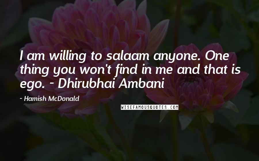 Hamish McDonald Quotes: I am willing to salaam anyone. One thing you won't find in me and that is ego. - Dhirubhai Ambani