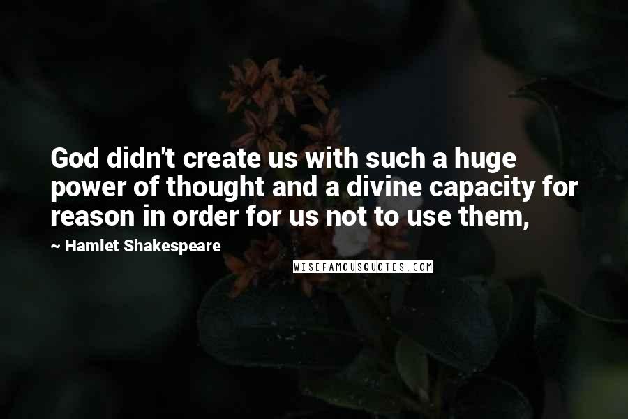 Hamlet Shakespeare Quotes: God didn't create us with such a huge power of thought and a divine capacity for reason in order for us not to use them,