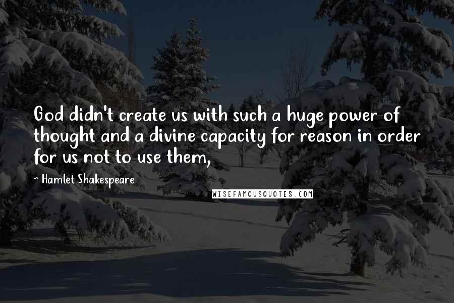 Hamlet Shakespeare Quotes: God didn't create us with such a huge power of thought and a divine capacity for reason in order for us not to use them,