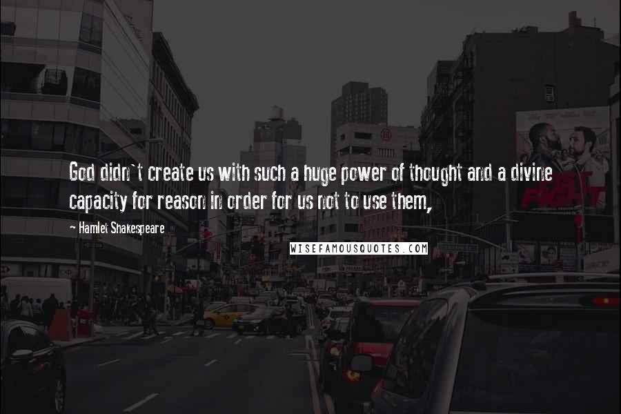 Hamlet Shakespeare Quotes: God didn't create us with such a huge power of thought and a divine capacity for reason in order for us not to use them,