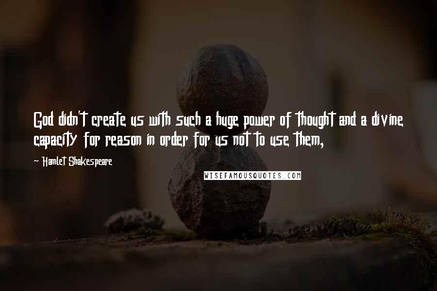 Hamlet Shakespeare Quotes: God didn't create us with such a huge power of thought and a divine capacity for reason in order for us not to use them,