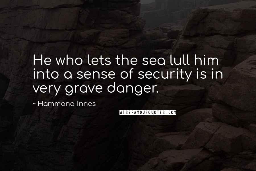 Hammond Innes Quotes: He who lets the sea lull him into a sense of security is in very grave danger.