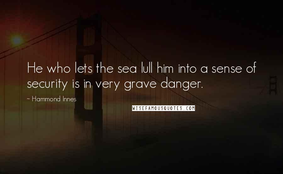 Hammond Innes Quotes: He who lets the sea lull him into a sense of security is in very grave danger.