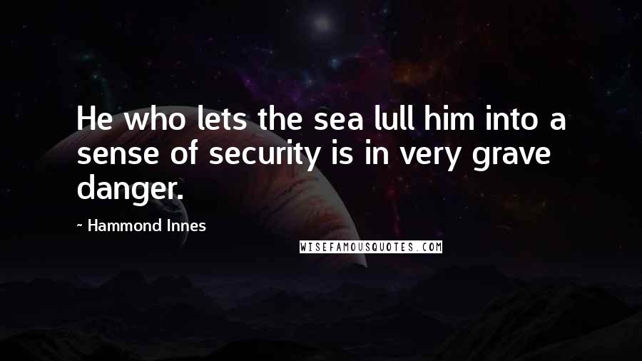 Hammond Innes Quotes: He who lets the sea lull him into a sense of security is in very grave danger.