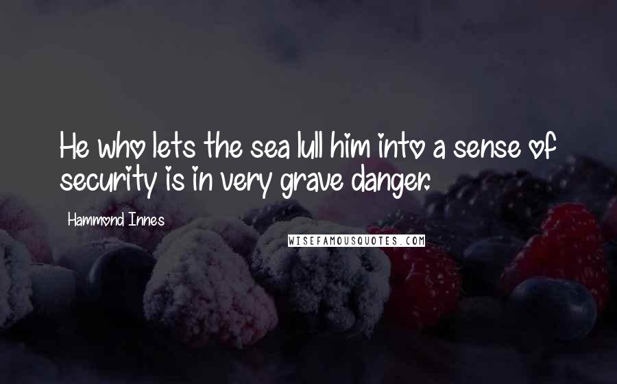 Hammond Innes Quotes: He who lets the sea lull him into a sense of security is in very grave danger.