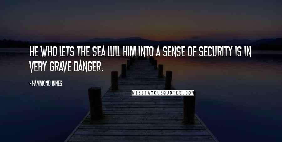 Hammond Innes Quotes: He who lets the sea lull him into a sense of security is in very grave danger.