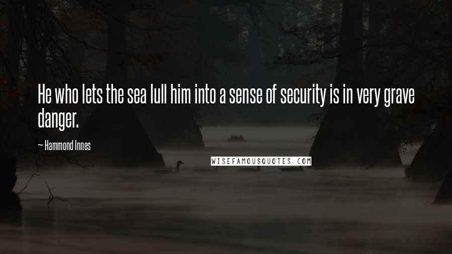 Hammond Innes Quotes: He who lets the sea lull him into a sense of security is in very grave danger.