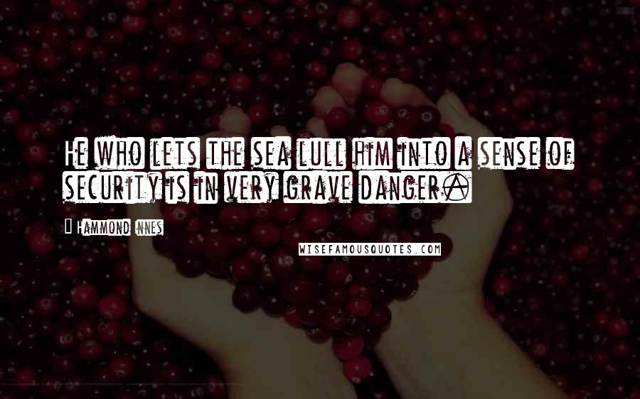 Hammond Innes Quotes: He who lets the sea lull him into a sense of security is in very grave danger.