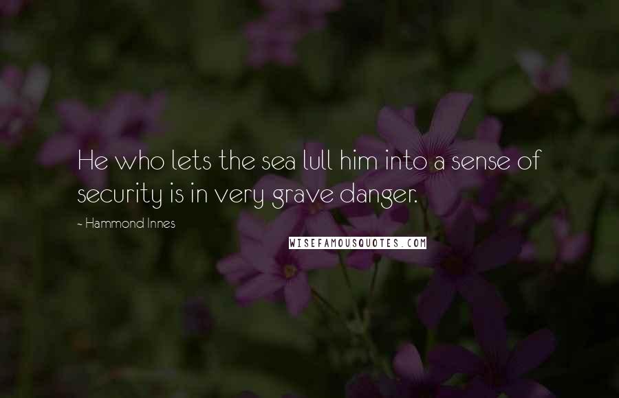 Hammond Innes Quotes: He who lets the sea lull him into a sense of security is in very grave danger.