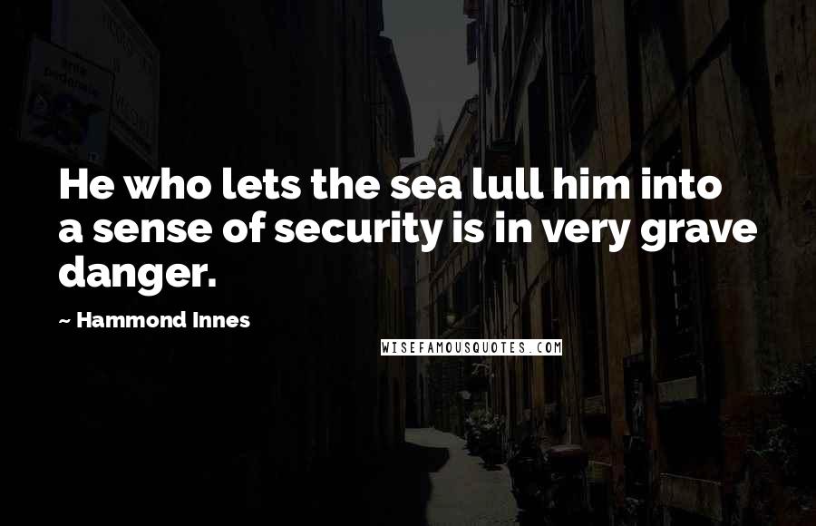 Hammond Innes Quotes: He who lets the sea lull him into a sense of security is in very grave danger.