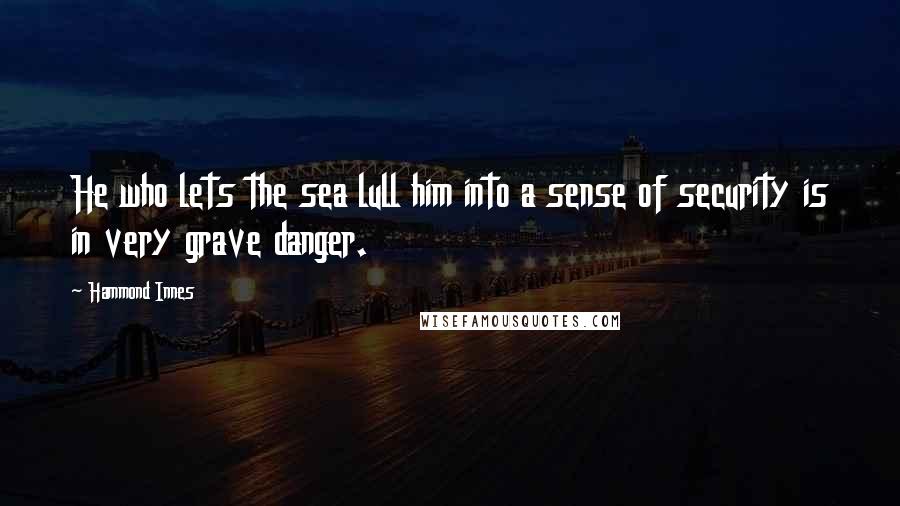 Hammond Innes Quotes: He who lets the sea lull him into a sense of security is in very grave danger.