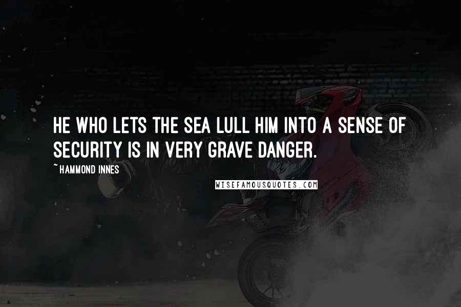 Hammond Innes Quotes: He who lets the sea lull him into a sense of security is in very grave danger.