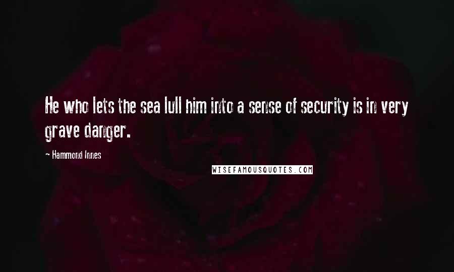 Hammond Innes Quotes: He who lets the sea lull him into a sense of security is in very grave danger.