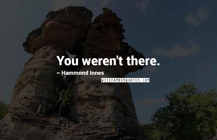 Hammond Innes Quotes: You weren't there.