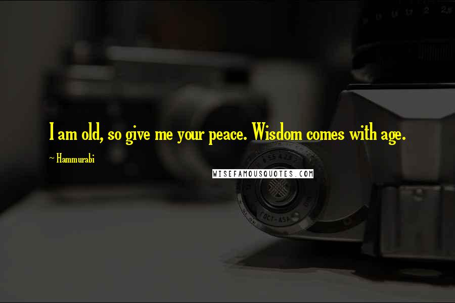Hammurabi Quotes: I am old, so give me your peace. Wisdom comes with age.