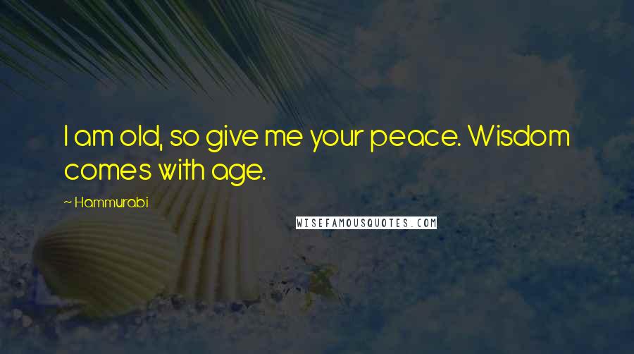 Hammurabi Quotes: I am old, so give me your peace. Wisdom comes with age.