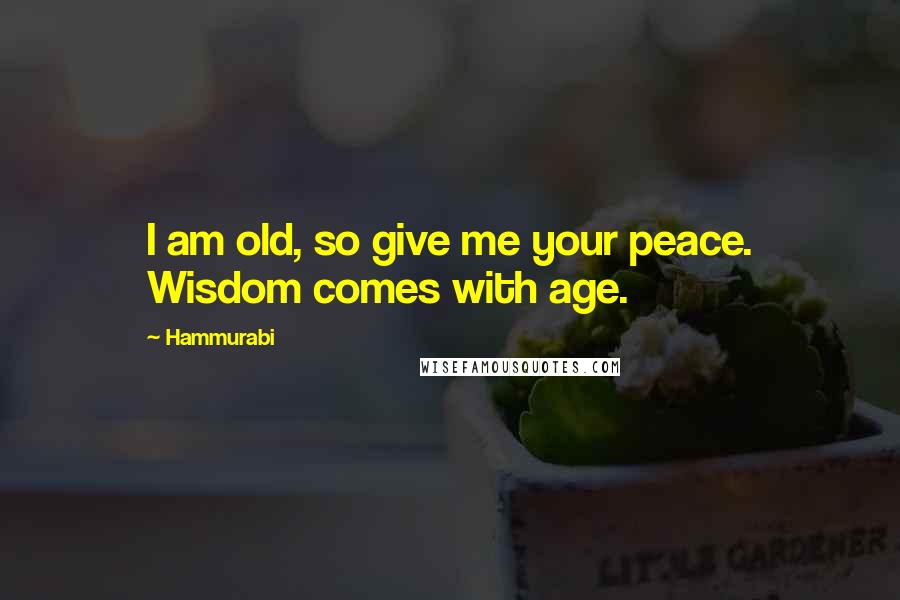 Hammurabi Quotes: I am old, so give me your peace. Wisdom comes with age.