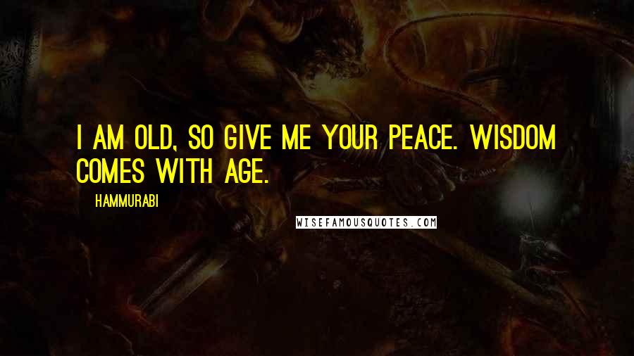 Hammurabi Quotes: I am old, so give me your peace. Wisdom comes with age.