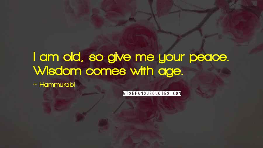 Hammurabi Quotes: I am old, so give me your peace. Wisdom comes with age.