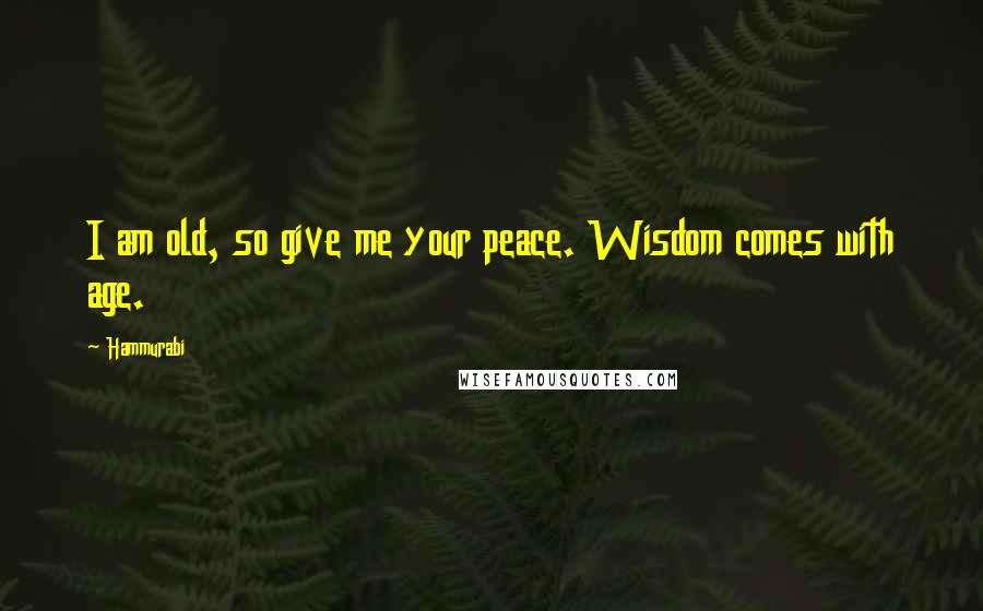 Hammurabi Quotes: I am old, so give me your peace. Wisdom comes with age.