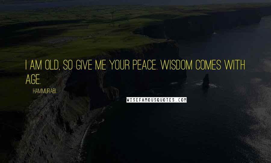 Hammurabi Quotes: I am old, so give me your peace. Wisdom comes with age.