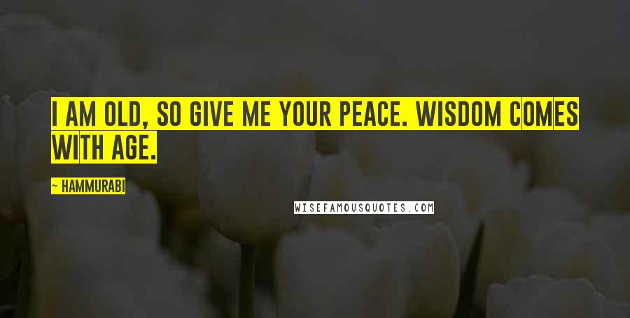 Hammurabi Quotes: I am old, so give me your peace. Wisdom comes with age.