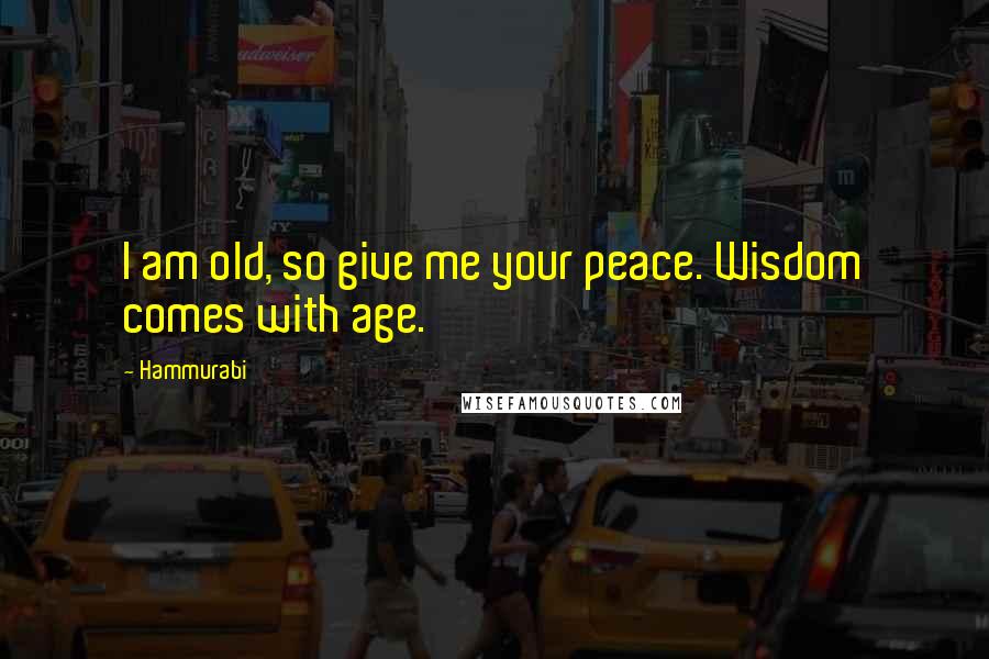 Hammurabi Quotes: I am old, so give me your peace. Wisdom comes with age.