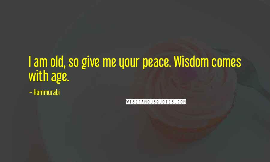 Hammurabi Quotes: I am old, so give me your peace. Wisdom comes with age.