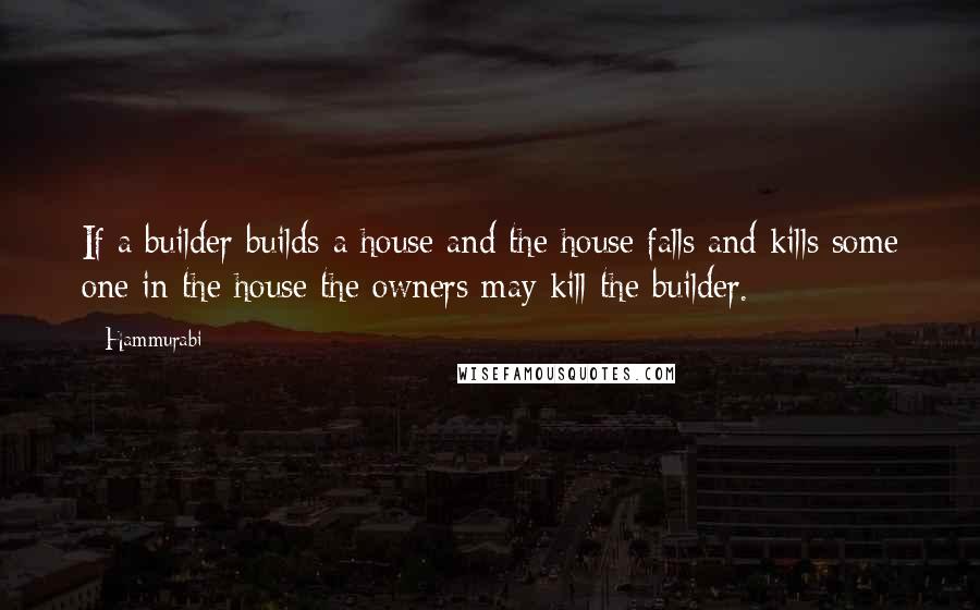 Hammurabi Quotes: If a builder builds a house and the house falls and kills some one in the house the owners may kill the builder.