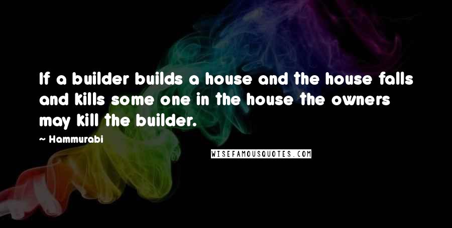 Hammurabi Quotes: If a builder builds a house and the house falls and kills some one in the house the owners may kill the builder.