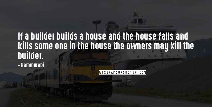 Hammurabi Quotes: If a builder builds a house and the house falls and kills some one in the house the owners may kill the builder.