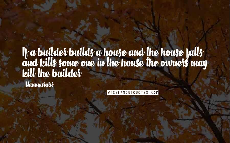 Hammurabi Quotes: If a builder builds a house and the house falls and kills some one in the house the owners may kill the builder.