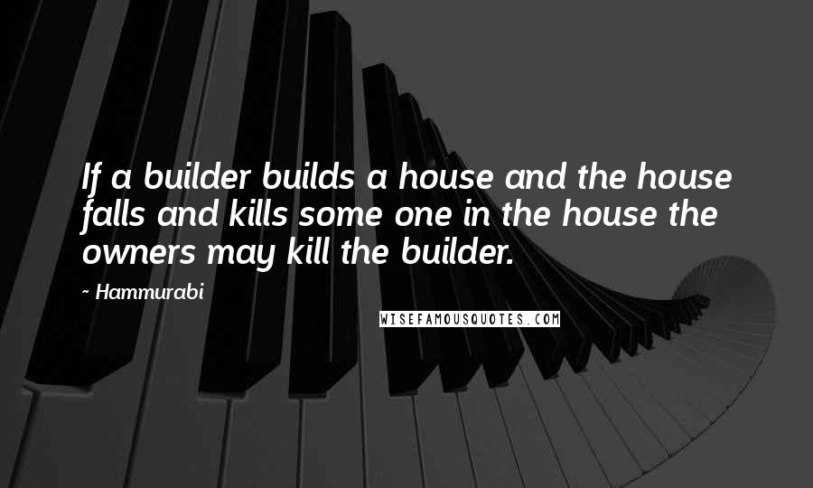 Hammurabi Quotes: If a builder builds a house and the house falls and kills some one in the house the owners may kill the builder.