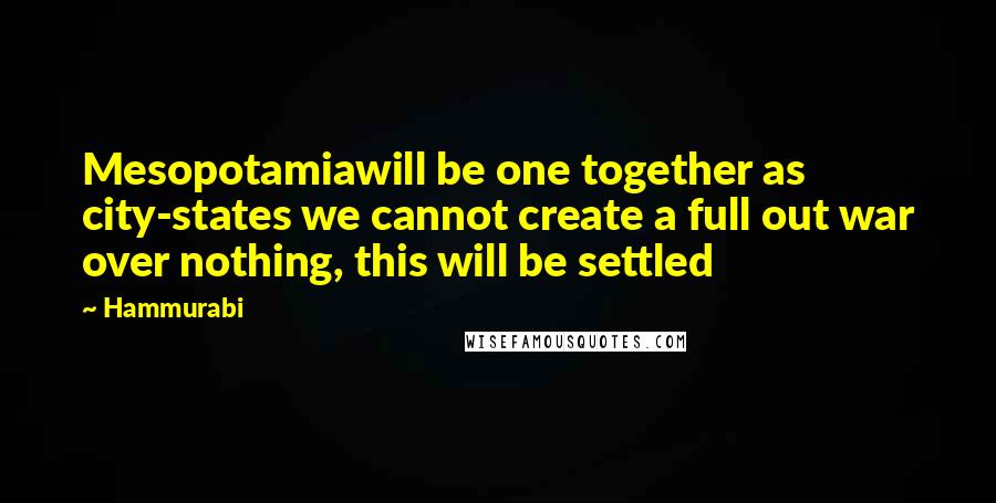 Hammurabi Quotes: Mesopotamiawill be one together as city-states we cannot create a full out war over nothing, this will be settled