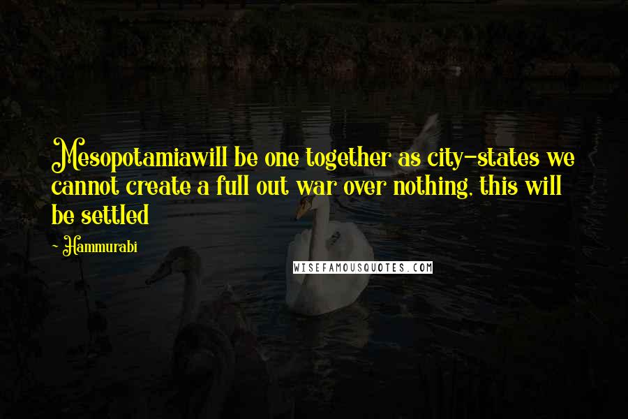 Hammurabi Quotes: Mesopotamiawill be one together as city-states we cannot create a full out war over nothing, this will be settled