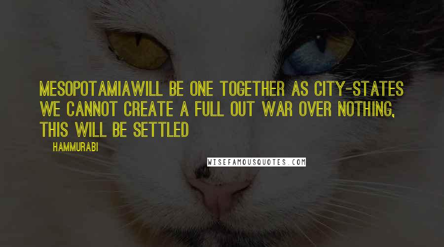 Hammurabi Quotes: Mesopotamiawill be one together as city-states we cannot create a full out war over nothing, this will be settled